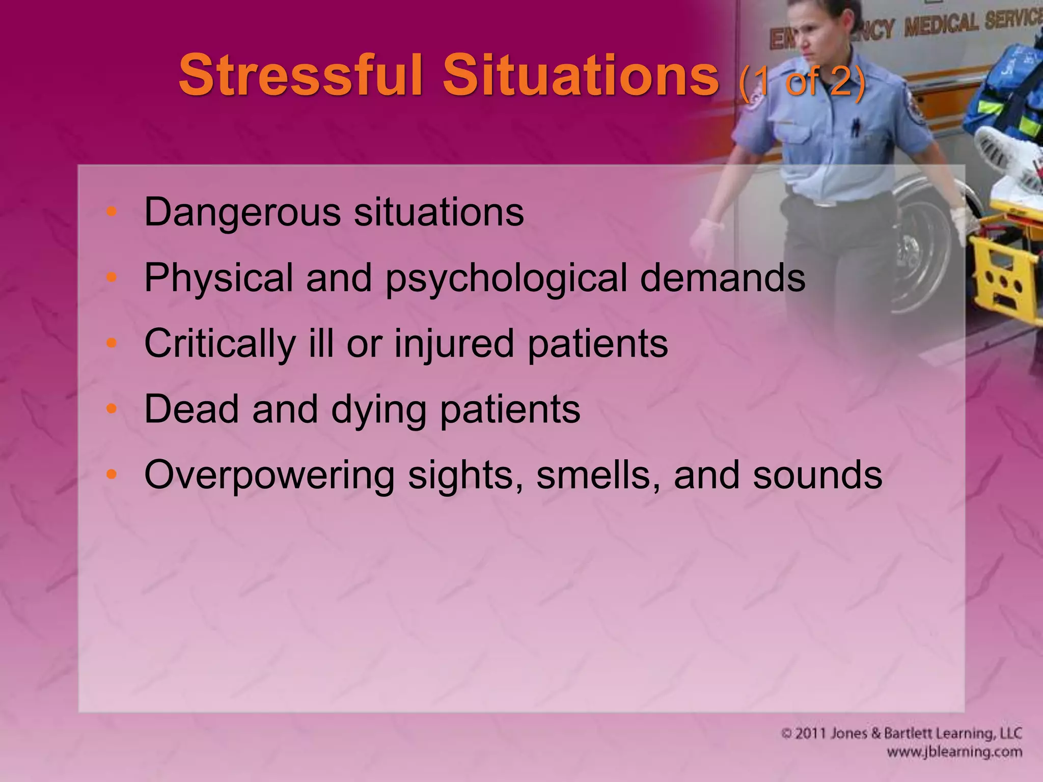 Stressful Situations (1 of 2)
• Dangerous situations
• Physical and psychological demands
• Critically ill or injured patients
• Dead and dying patients
• Overpowering sights, smells, and sounds
 