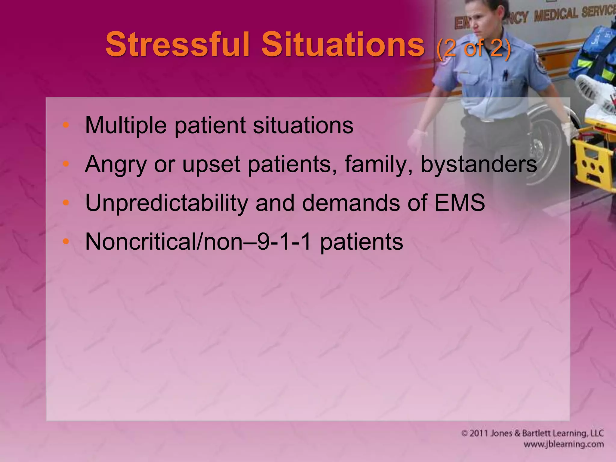 Stressful Situations (2 of 2)
• Multiple patient situations
• Angry or upset patients, family, bystanders
• Unpredictability and demands of EMS
• Noncritical/non–9-1-1 patients
 