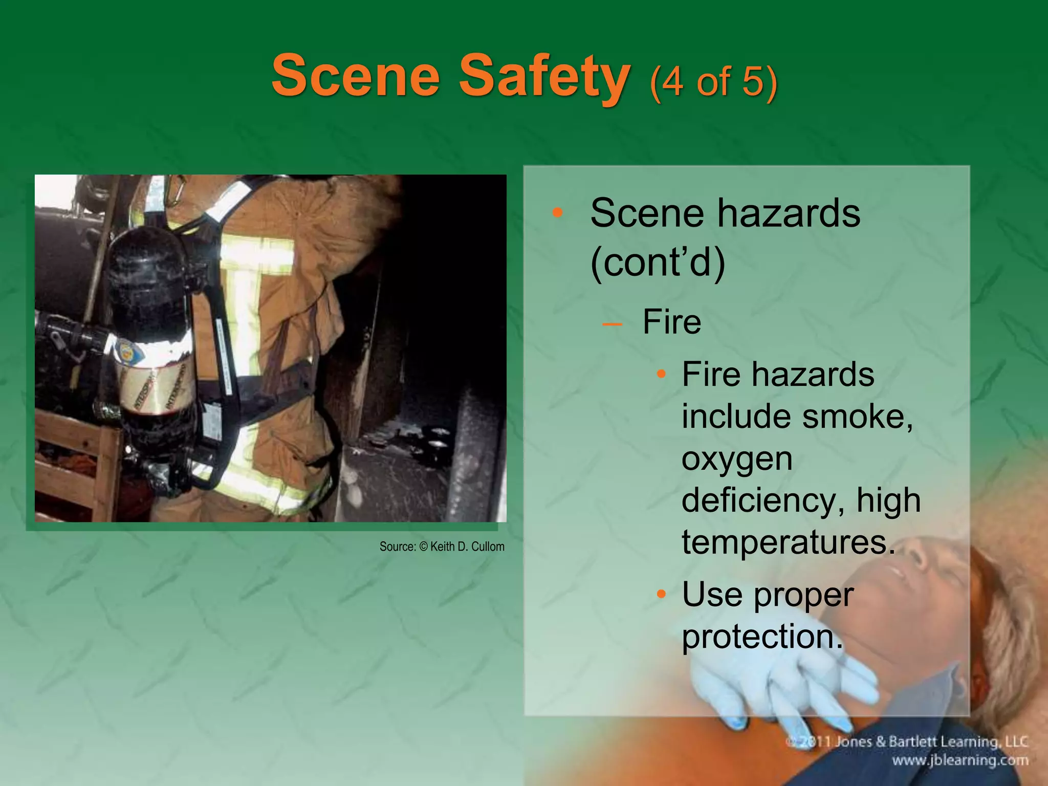 Scene Safety (4 of 5)
• Scene hazards
(cont’d)
– Fire
• Fire hazards
include smoke,
oxygen
deficiency, high
temperatures.
• Use proper
protection.
Source: © Keith D. Cullom
 