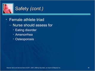 Safety (cont.)

• Female athlete triad
    – Nurse should assess for
          • Eating disorder
          • Amenorrhea
          • Osteoporosis




Elsevier items and derived items © 2011, 2007, 2006 by Saunders, an imprint of Elsevier Inc.   36
 