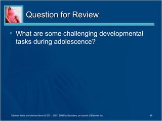 Question for Review

• What are some challenging developmental
  tasks during adolescence?




Elsevier items and derived items © 2011, 2007, 2006 by Saunders, an imprint of Elsevier Inc.   46
 