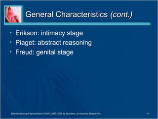 General Characteristics (cont.)

• Erikson: intimacy stage
• Piaget: abstract reasoning
• Freud: genital stage




Elsevier items and derived items © 2011, 2007, 2006 by Saunders, an imprint of Elsevier Inc.   9
 
