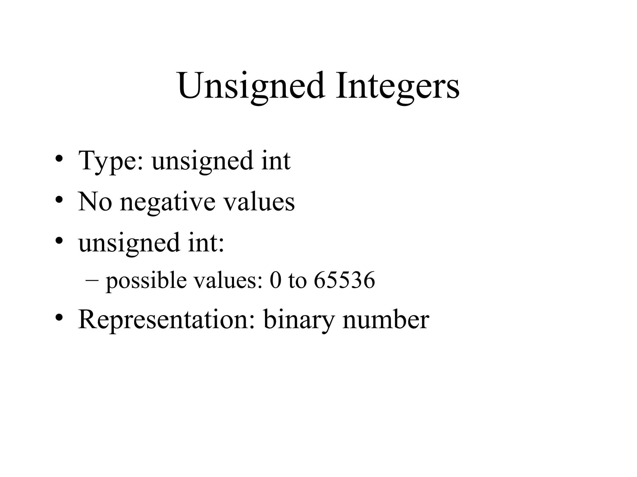 Unsigned Integers
• Type: unsigned int
• No negative values
• unsigned int:
– possible values: 0 to 65536
• Representation: binary number
 