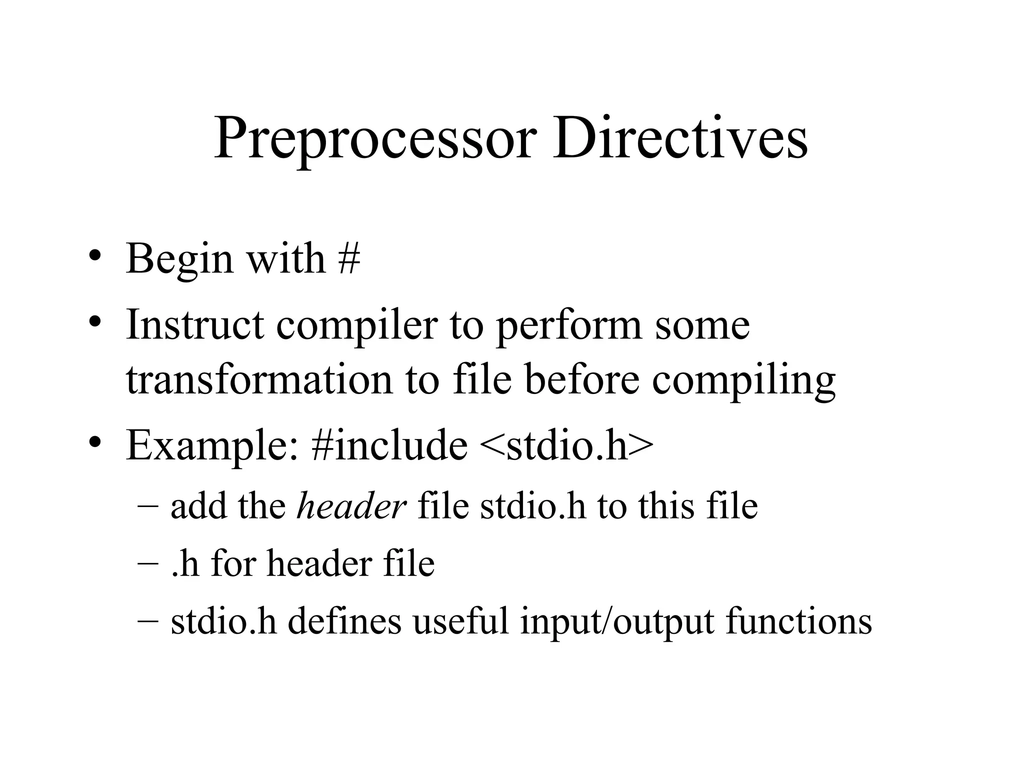 Preprocessor Directives
• Begin with #
• Instruct compiler to perform some
transformation to file before compiling
• Example: #include <stdio.h>
– add the header file stdio.h to this file
– .h for header file
– stdio.h defines useful input/output functions
 