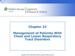 Copyright © 2010 Wolters Kluwer Health | Lippincott Williams & Wilkins
Chapter 23
Management of Patients With
Chest and Lower Respiratory
Tract Disorders
 