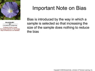Bias is introduced by the way in which a sample is selected so that increasing the size of the sample does nothing to reduce the bias Important Note on Bias 