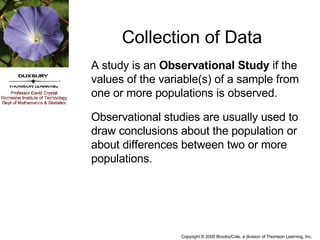 A study is an  Observational Study  if the values of the variable(s) of a sample from one or more populations is observed. Observational studies are usually used to draw conclusions about the population or about differences between two or more populations. Collection of Data 