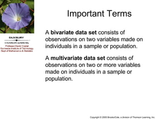 Important Terms A  bivariate data set  consists of observations on two variables made on individuals in a sample or population. A  multivariate data set  consists of observations on two or more variables made on individuals in a sample or population. 