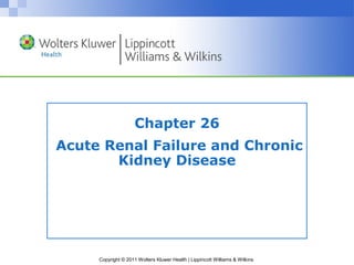 Chapter 26 
Acute Renal Failure and Chronic 
Kidney Disease 
Copyright © 2011 Wolters Kluwer Health | Lippincott Williams & Wilkins 
 