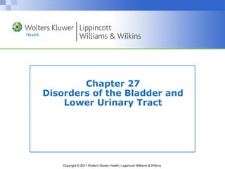 Chapter 27 
Disorders of the Bladder and 
Lower Urinary Tract 
Copyright © 2011 Wolters Kluwer Health | Lippincott Williams & Wilkins 
 
