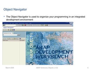 March-2005 ABAP Dictionary Objects | 2.02 6
 The Object Navigator is used to organize your programming in an integrated
development environment
Object Navigator
 