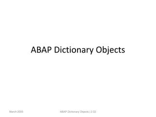 ABAP Dictionary Objects
March-2005 ABAP Dictionary Objects | 2.02
 