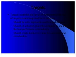 © 2012 Pearson Prentice Hall. All rights reserved.
TargetsTargets

Targets establish the level of performance or rate
of improvement re1uired for a measure
 '  Should be set to represent excellent performance
 '  Should! if achieved! place the company as one of
the best performers in its industry
 '  Should create distinctive value for customers and
shareholders
 