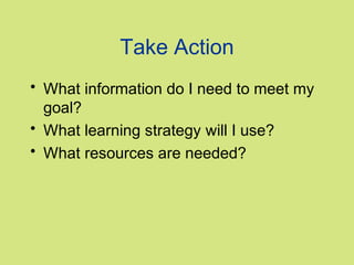 Take Action
• What information do I need to meet my
goal?
• What learning strategy will I use?
• What resources are needed?

 