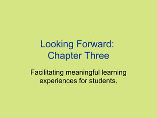 Looking Forward:
Chapter Three
Facilitating meaningful learning
experiences for students.

 