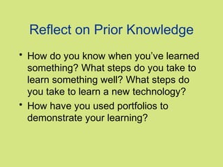 Reflect on Prior Knowledge
• How do you know when you’ve learned
something? What steps do you take to
learn something well? What steps do
you take to learn a new technology?
• How have you used portfolios to
demonstrate your learning?

 