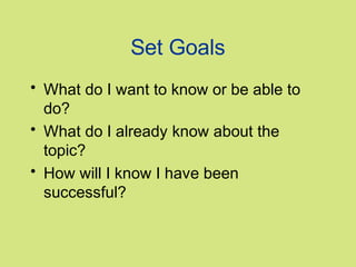Set Goals
• What do I want to know or be able to
do?
• What do I already know about the
topic?
• How will I know I have been
successful?

 