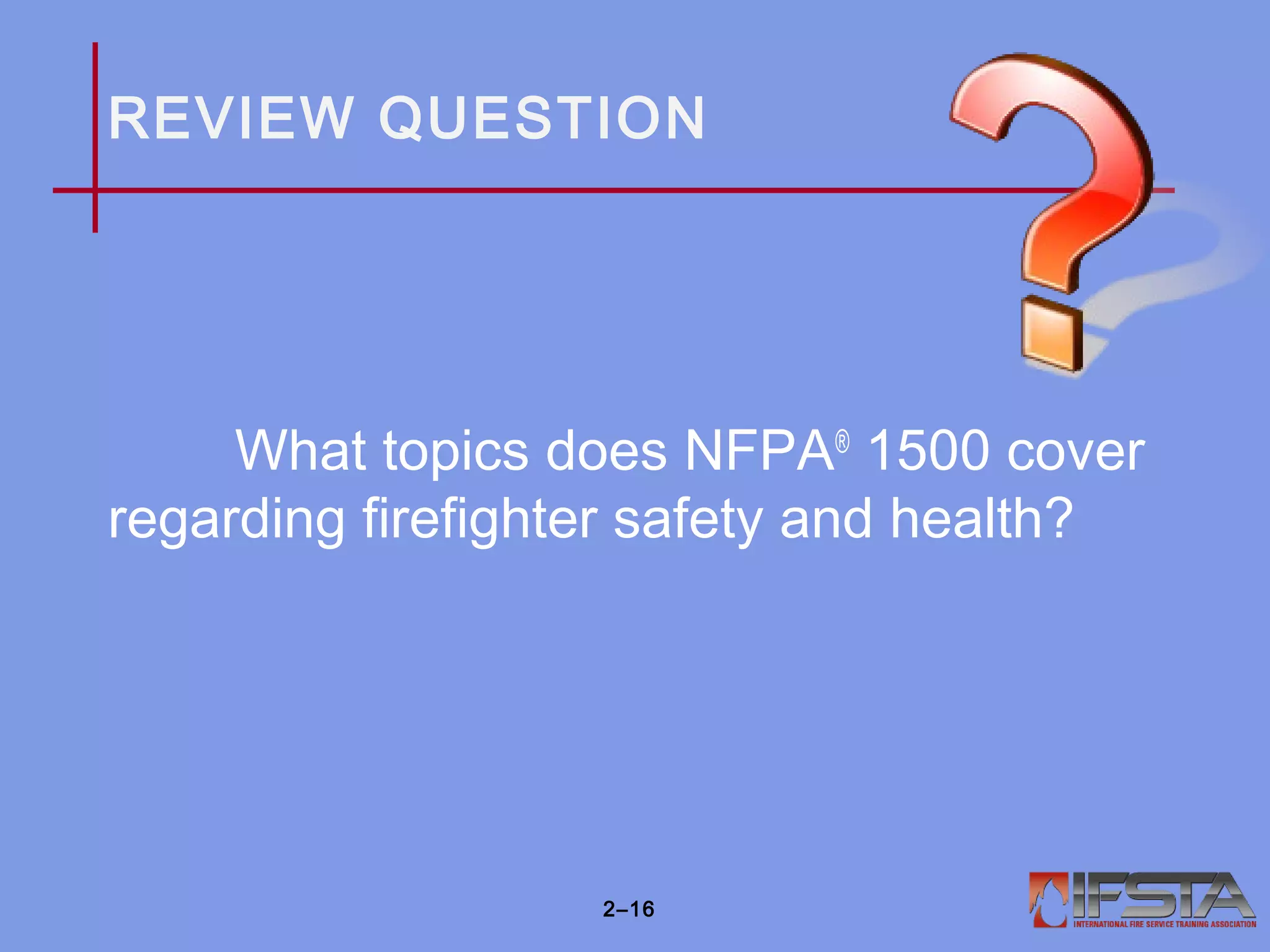 REVIEW QUESTION
What topics does NFPA®
1500 cover
regarding firefighter safety and health?
2–16
 