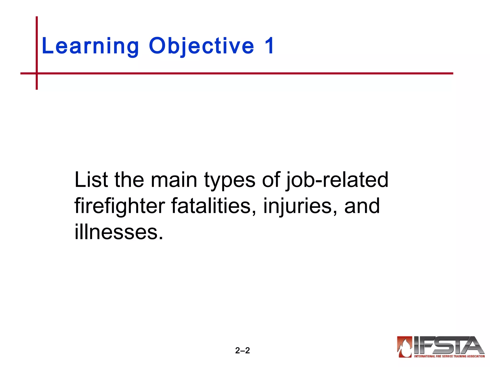 List the main types of job-related
firefighter fatalities, injuries, and
illnesses.
Learning Objective 1
2–2
 
