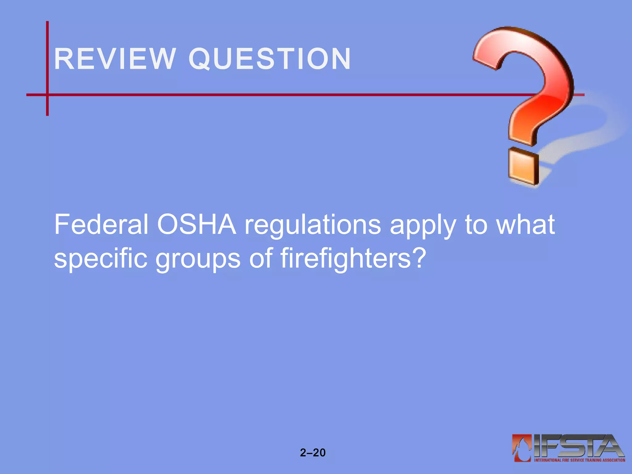 REVIEW QUESTION
Federal OSHA regulations apply to what
specific groups of firefighters?
2–20
 