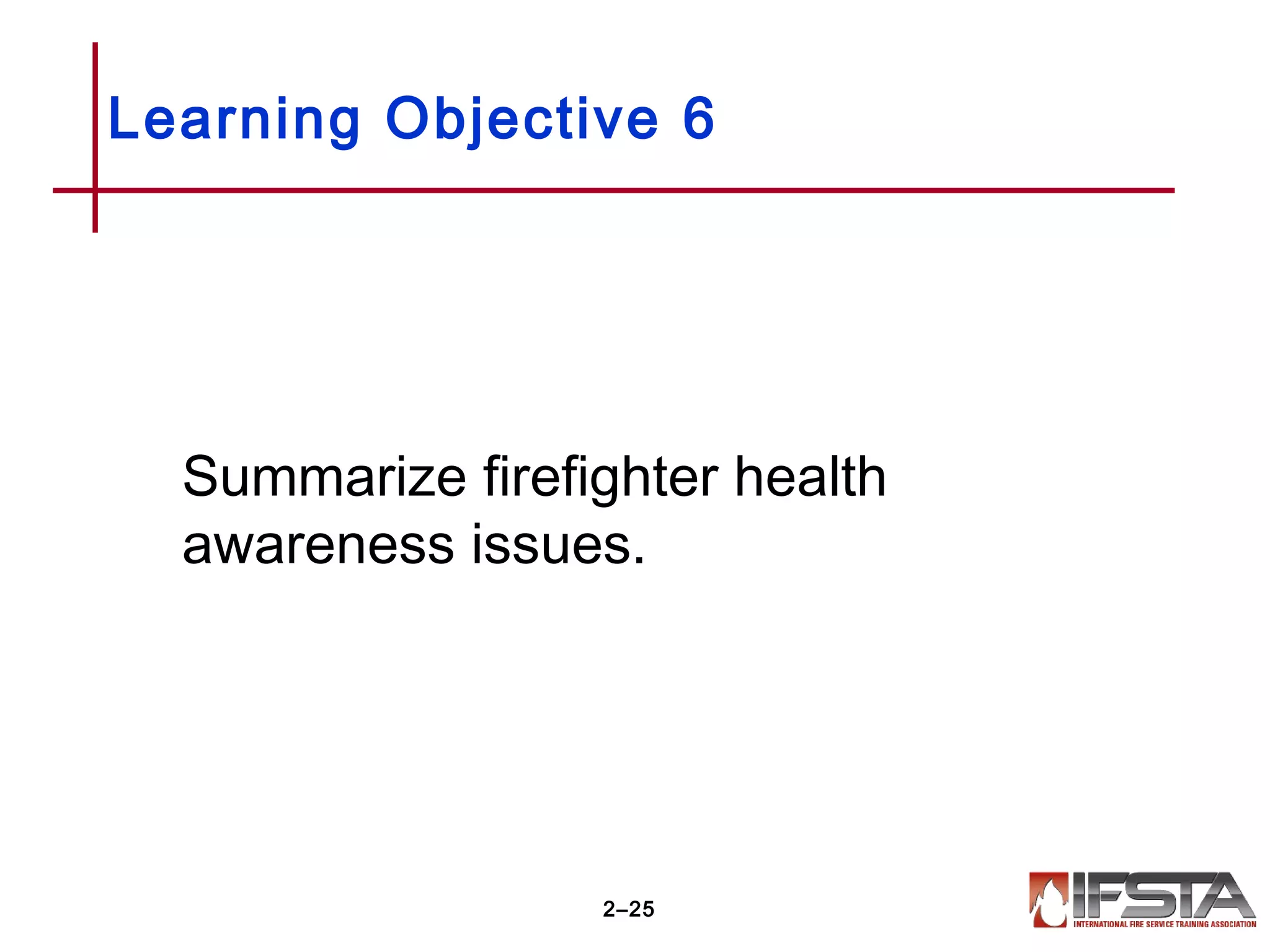 Learning Objective 6
Summarize firefighter health
awareness issues.
2–25
 