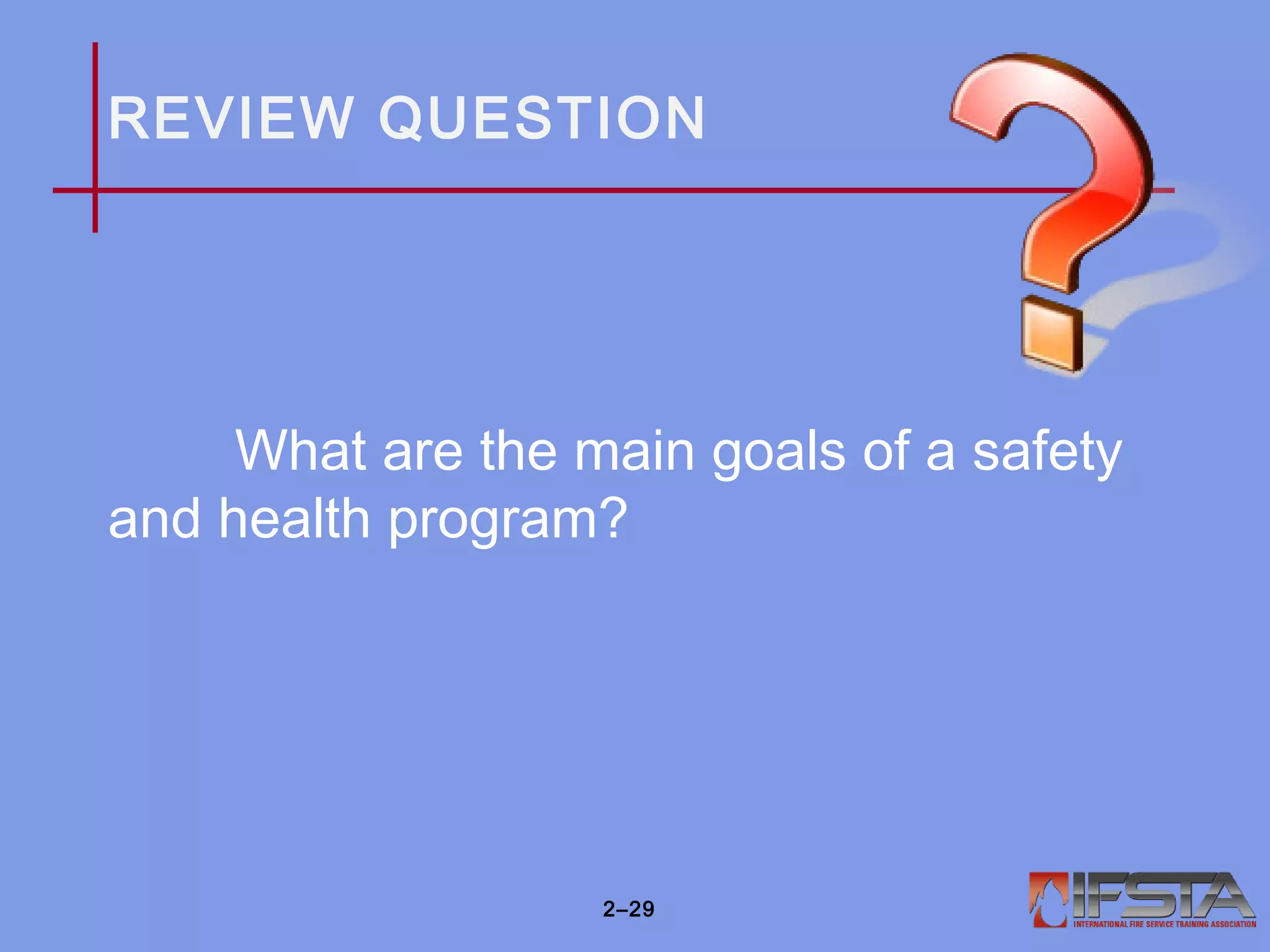 REVIEW QUESTION
What are the main goals of a safety
and health program?
2–29
 