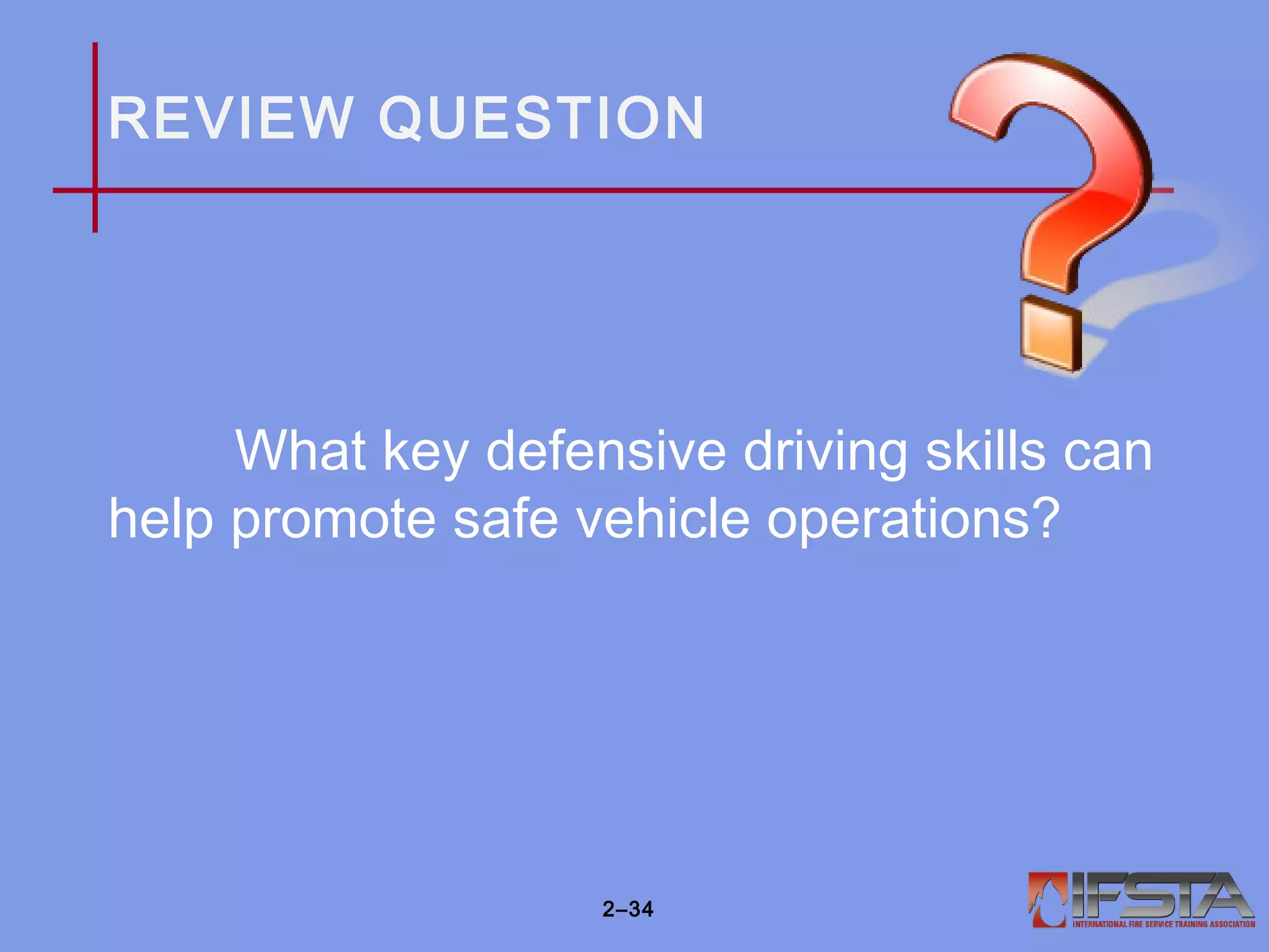 REVIEW QUESTION
What key defensive driving skills can
help promote safe vehicle operations?
2–34
 