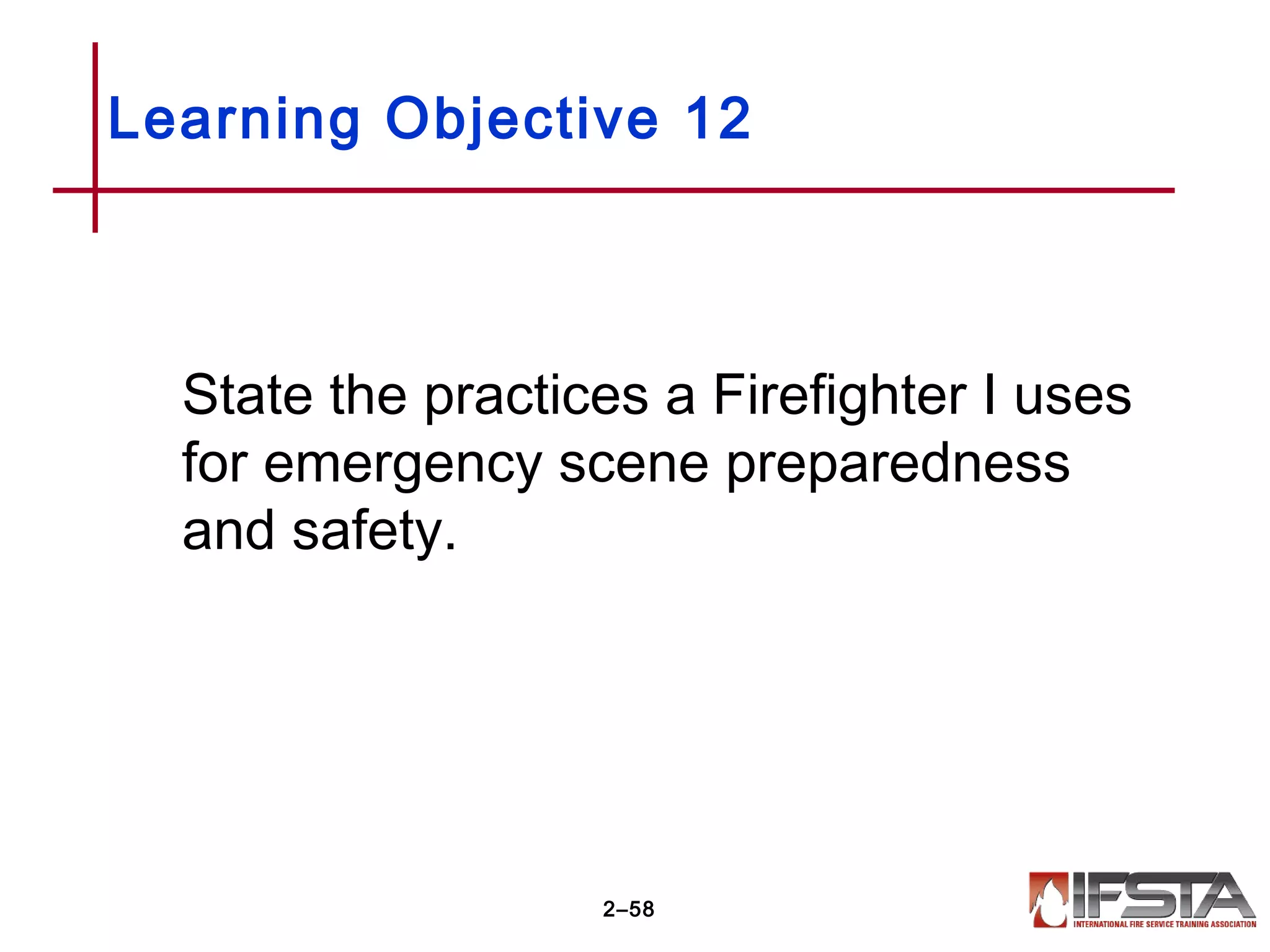 Learning Objective 12
State the practices a Firefighter I uses
for emergency scene preparedness
and safety.
2–58
 
