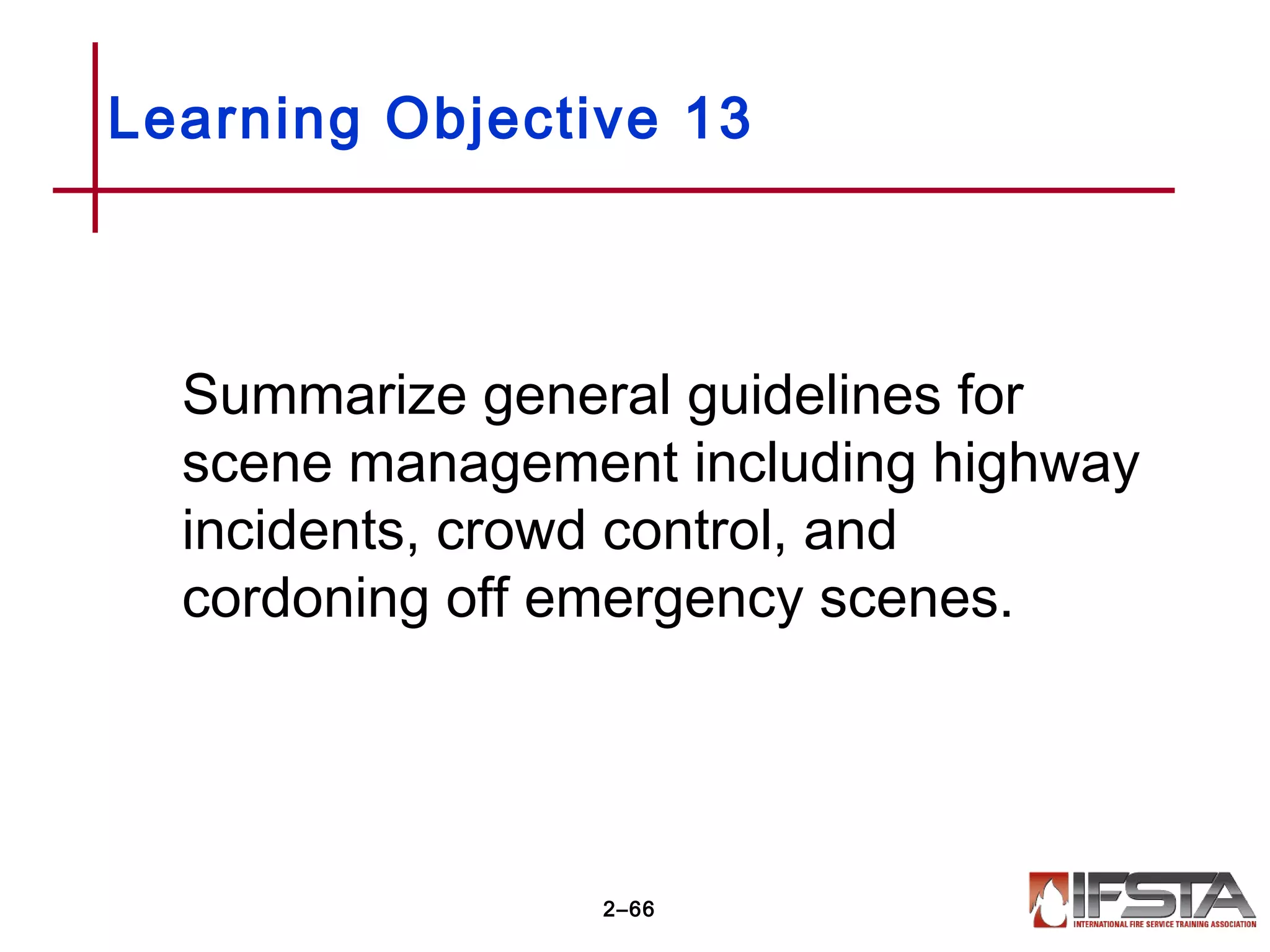 Learning Objective 13
Summarize general guidelines for
scene management including highway
incidents, crowd control, and
cordoning off emergency scenes.
2–66
 