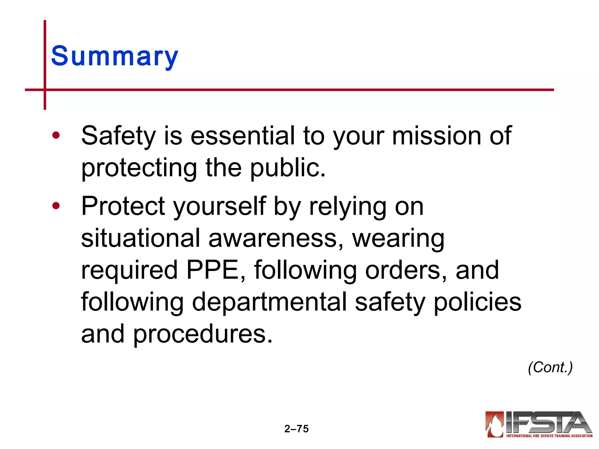 Summary
• Safety is essential to your mission of
protecting the public.
• Protect yourself by relying on
situational awareness, wearing
required PPE, following orders, and
following departmental safety policies
and procedures.
2–75
(Cont.)
 