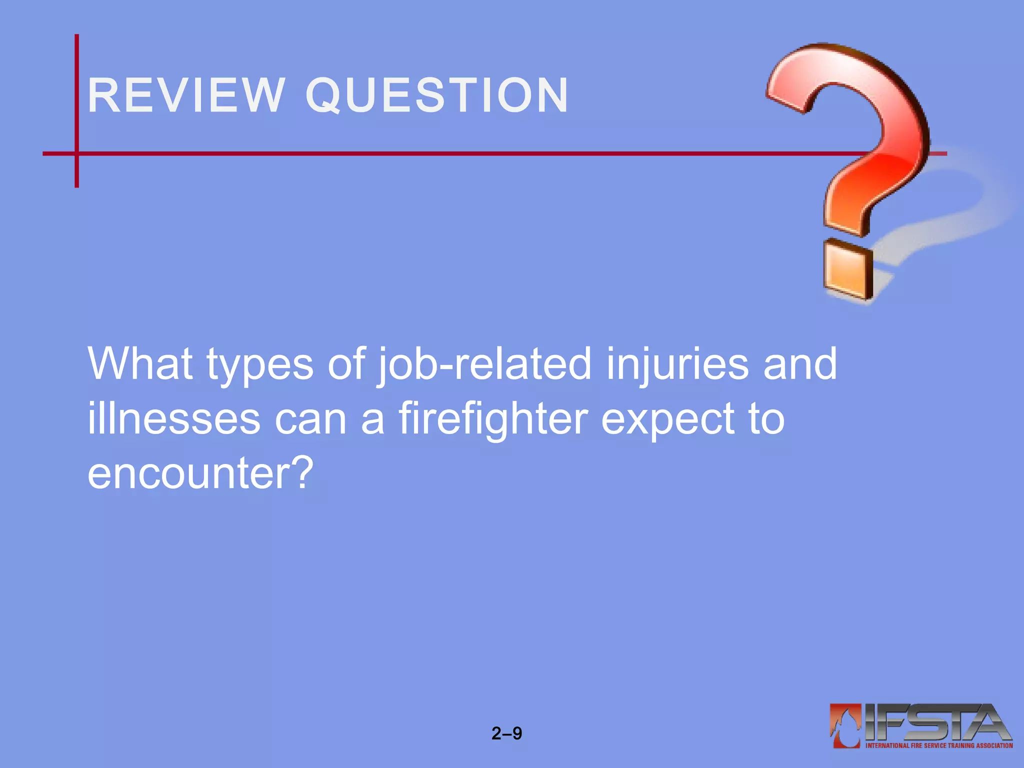 REVIEW QUESTION
What types of job-related injuries and
illnesses can a firefighter expect to
encounter?
2–9
 