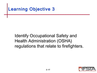 Identify Occupational Safety and
Health Administration (OSHA)
regulations that relate to firefighters.
Learning Objective 3
2–17
 
