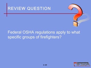 REVIEW QUESTION
Federal OSHA regulations apply to what
specific groups of firefighters?
2–20
 