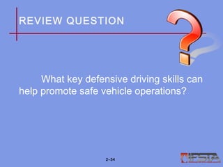 REVIEW QUESTION
What key defensive driving skills can
help promote safe vehicle operations?
2–34
 