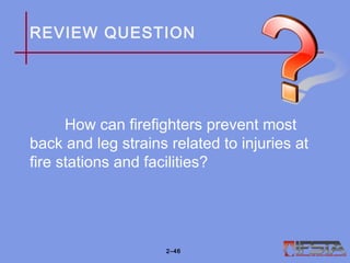 REVIEW QUESTION
How can firefighters prevent most
back and leg strains related to injuries at
fire stations and facilities?
2–46
 