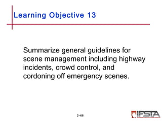 Learning Objective 13
Summarize general guidelines for
scene management including highway
incidents, crowd control, and
cordoning off emergency scenes.
2–66
 