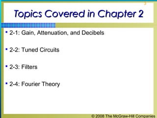 © 2008 The McGraw-Hill Companies
3
Topics Covered in Chapter 2Topics Covered in Chapter 2
 2-1: Gain, Attenuation, and Decibels
 2-2: Tuned Circuits
 2-3: Filters
 2-4: Fourier Theory
 