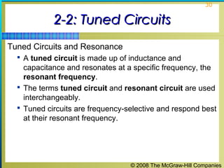 © 2008 The McGraw-Hill Companies
30
2-2: Tuned Circuits2-2: Tuned Circuits
Tuned Circuits and Resonance
 A tuned circuit is made up of inductance and
capacitance and resonates at a specific frequency, the
resonant frequency.
 The terms tuned circuit and resonant circuit are used
interchangeably.
 Tuned circuits are frequency-selective and respond best
at their resonant frequency.
 