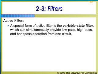 © 2008 The McGraw-Hill Companies
62
2-3: Filters2-3: Filters
Active Filters
 A special form of active filter is the variable-state filter,
which can simultaneously provide low-pass, high-pass,
and bandpass operation from one circuit.
 