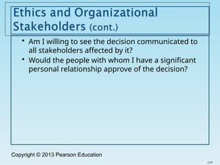 Copyright © 2013 Pearson Education
 Am I willing to see the decision communicated to
all stakeholders affected by it?
 Would the people with whom I have a significant
personal relationship approve of the decision?
2-29
 