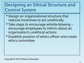 Copyright © 2013 Pearson Education
 Design an organizational structure that
reduces incentives to act unethically
 Take steps to encourage whistle-blowing –
encourage employees to inform about an
organization’s unethical actions
 Establish position of ethics officer and create
ethics committee
2-36
 