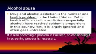 Alcohol abuse
• It is also becoming a problem in Pakistan, so considering it
in screening process is necessary.
 