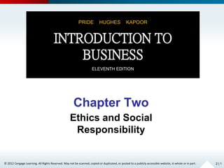 © 2012 Cengage Learning. All Rights Reserved. May not be scanned, copied or duplicated, or posted to a publicly accessible website, in whole or in part.
Chapter Two
Ethics and Social
Responsibility
2 | 1
PRIDE HUGHES KAPOOR
INTRODUCTION TO
BUSINESS
ELEVENTH EDITION
 