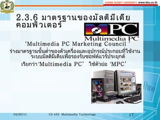 2.3.6  มาตรฐานของมัลติมีเดียคอมพิวเตอร์ ‘ Multimedia PC Marketing Council   ’ ร่างมาตรฐานขั้นต่ำของตัวเครื่องและอุปกรณ์ประกอบที่ใช้งานระบบมัลติมีเดียเพื่อรองรับซอฟต์แวร์ประยุกต์ เรียกว่า   ‘ Multimedia PC’  ใช้ตัวย่อ   ‘ MPC’   