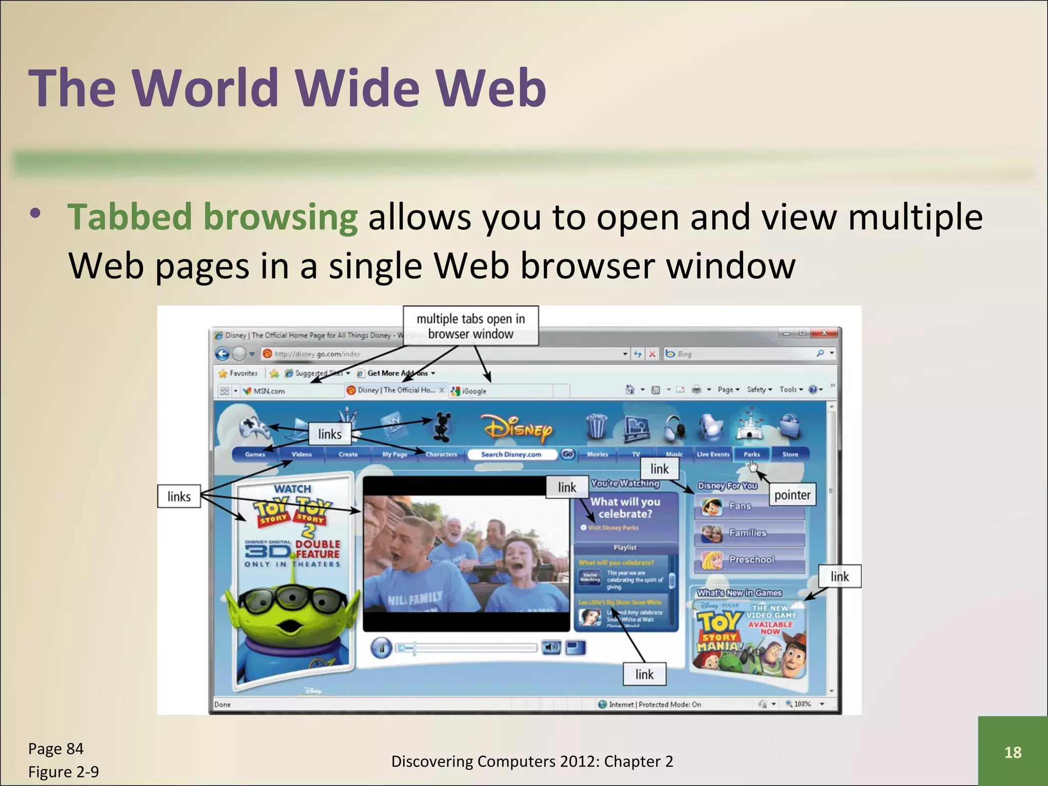 The World Wide Web 
• Tabbed browsing allows you to open and view multiple 
Web pages in a single Web browser window 
Discovering Computers 2012: Chapter 2 Page 84 18 
Figure 2-9 
 