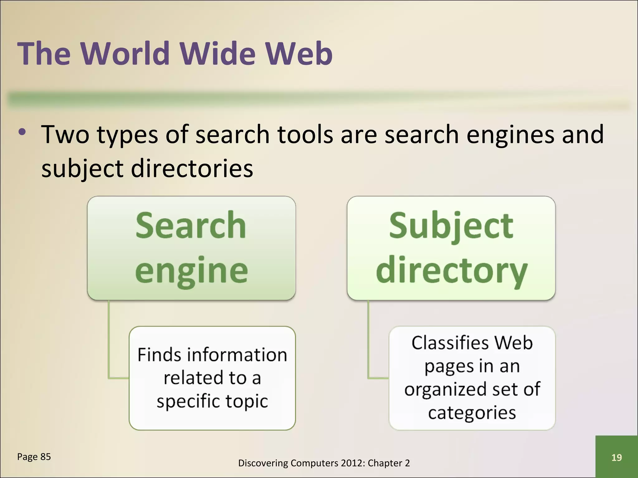 The World Wide Web 
• Two types of search tools are search engines and 
subject directories 
Discovering Computers 2012: Chapter 2 Page 85 19 
 