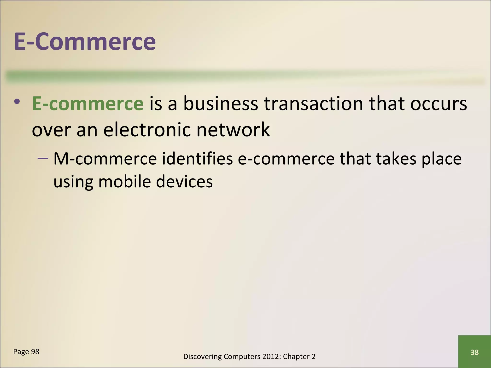 E-Commerce 
• E-commerce is a business transaction that occurs 
over an electronic network 
– M-commerce identifies e-commerce that takes place 
using mobile devices 
Discovering Computers 2012: Chapter 2 Page 98 38 
 