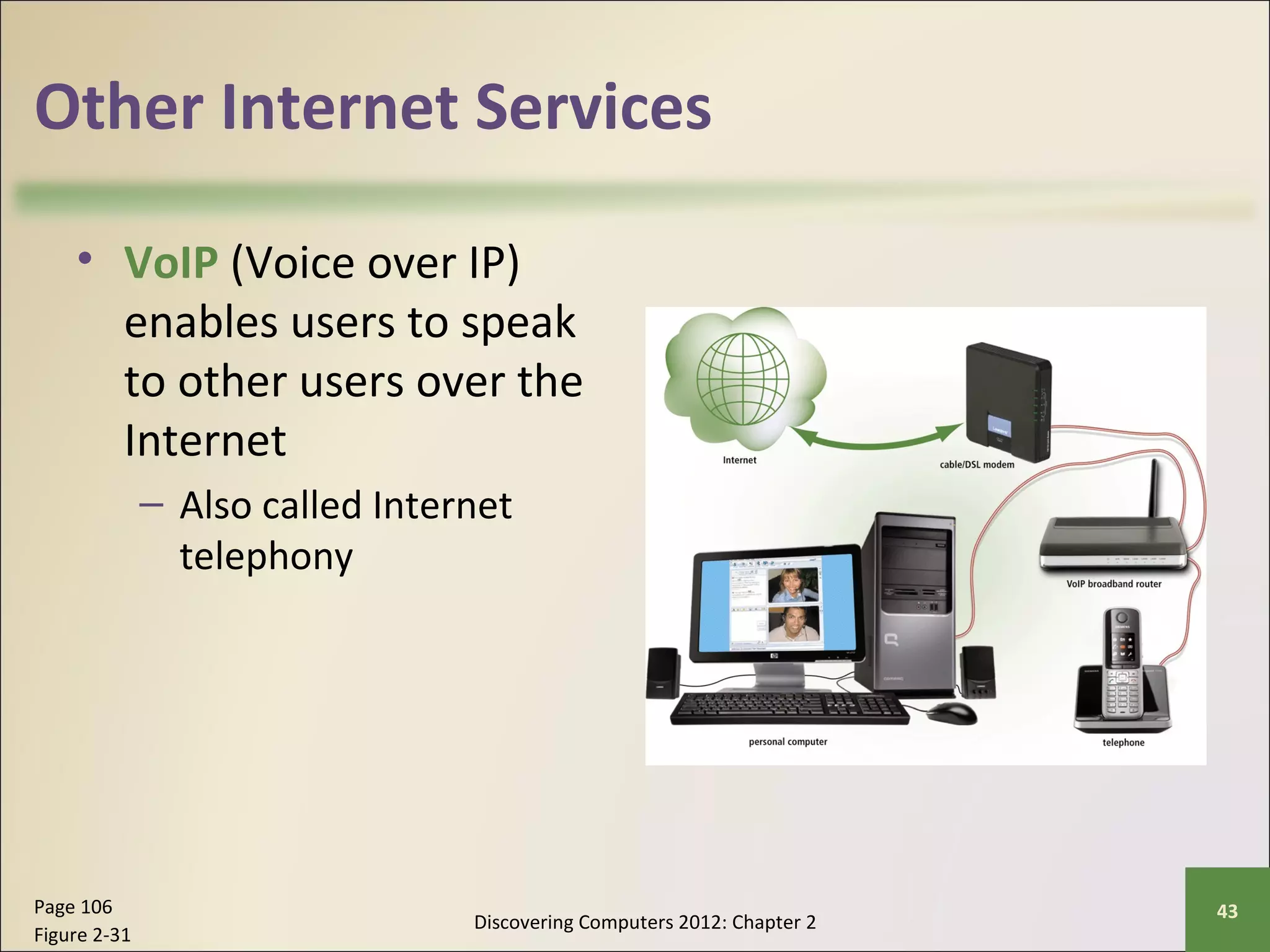 Other Internet Services 
• VoIP (Voice over IP) 
enables users to speak 
to other users over the 
Internet 
– Also called Internet 
telephony 
Discovering Computers 2012: Chapter 2 Page 106 43 
Figure 2-31 
 