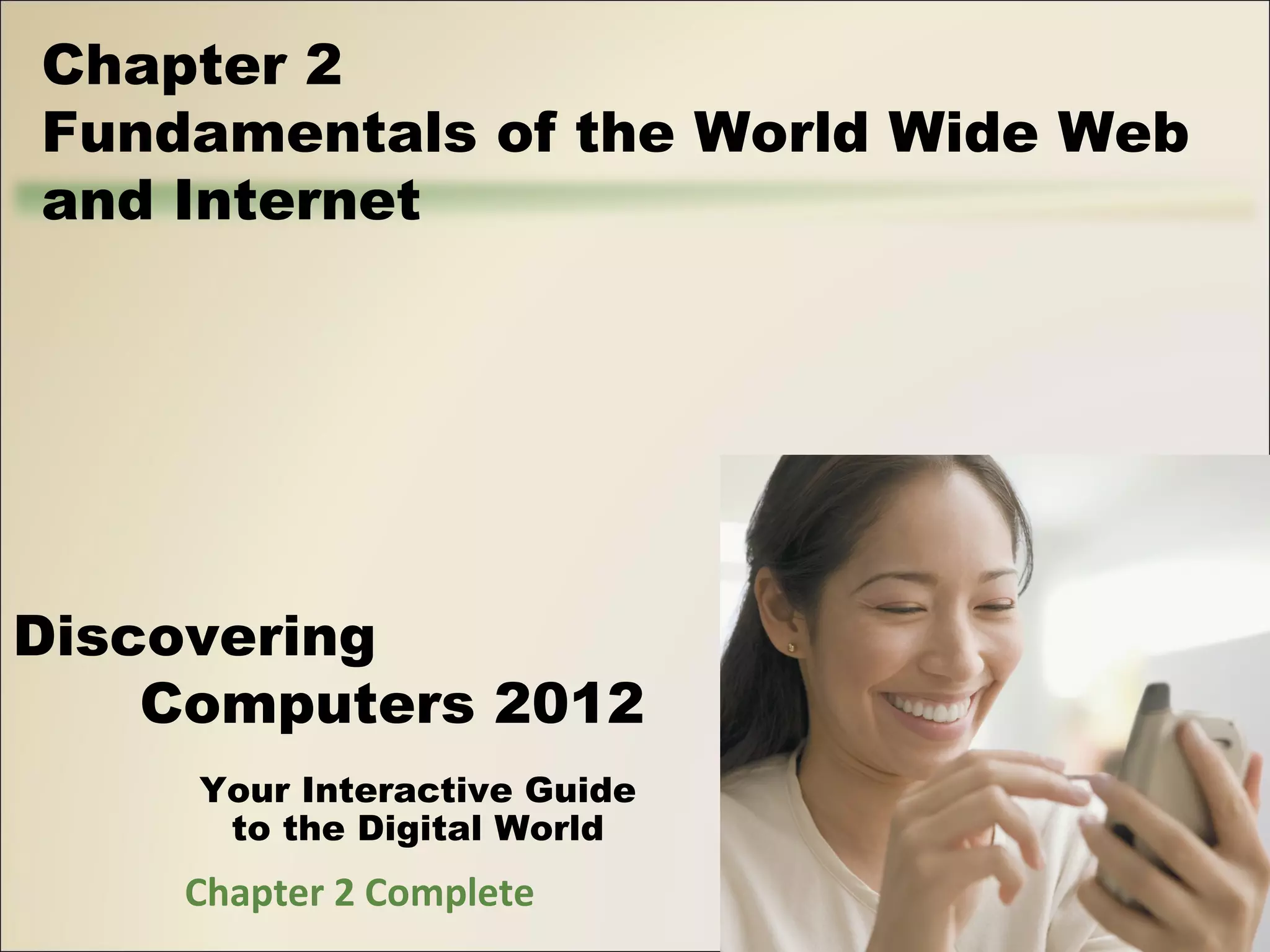 Chapter 2 
Fundamentals of the World Wide Web 
and Internet 
Discovering 
Computers 2012 
Your Interactive Guide 
to the Digital World 
Chapter 2 Complete 

