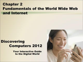 Chapter 2 
Fundamentals of the World Wide Web 
and Internet 
Discovering 
Computers 2012 
Your Interactive Guide 
to the Digital World 
 